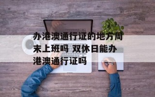 办港澳通行证的地方周末上班吗 双休日能办港澳通行证吗