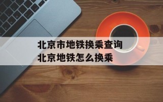 北京市地铁换乘查询 北京地铁怎么换乘