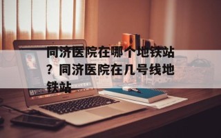 同济医院在哪个地铁站？同济医院在几号线地铁站