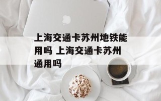 上海交通卡苏州地铁能用吗 上海交通卡苏州通用吗