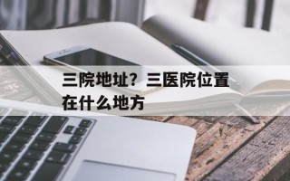 三院地址？三医院位置在什么地方