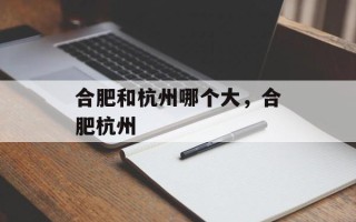 合肥和杭州哪个大，合肥杭州