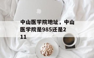 中山医学院地址，中山医学院是985还是211