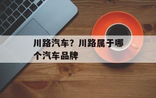 川路汽车？川路属于哪个汽车品牌