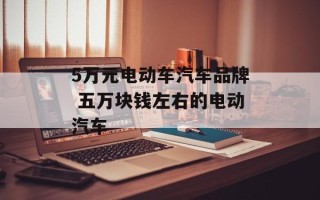 5万元电动车汽车品牌 五万块钱左右的电动汽车