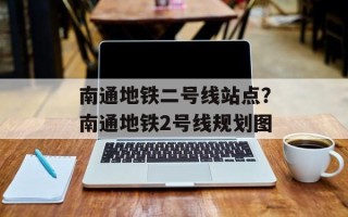 南通地铁二号线站点？南通地铁2号线规划图