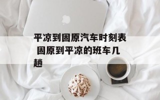 平凉到固原汽车时刻表 固原到平凉的班车几趟