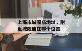 上海市城隍庙地址，附近城隍庙在哪个位置