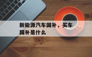 新能源汽车国补，买车国补是什么