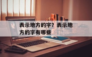 表示地方的字？表示地方的字有哪些