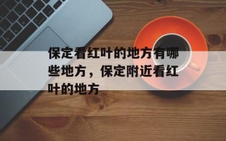 保定看红叶的地方有哪些地方，保定附近看红叶的地方
