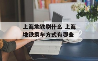 上海地铁刷什么 上海地铁乘车方式有哪些