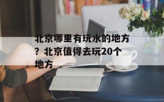 北京哪里有玩水的地方？北京值得去玩20个地方