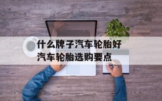 什么牌子汽车轮胎好 汽车轮胎选购要点