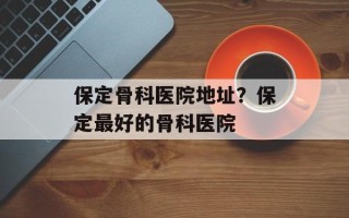 保定骨科医院地址？保定最好的骨科医院