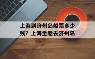 上海到济州岛船票多少钱？上海坐船去济州岛