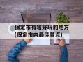 保定市有啥好玩的地方(保定市内最佳景点)