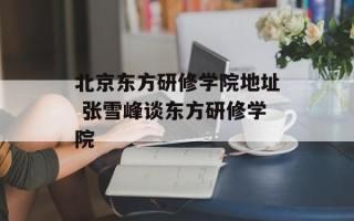 北京东方研修学院地址 张雪峰谈东方研修学院