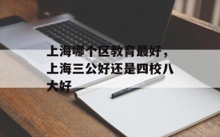 上海哪个区教育最好，上海三公好还是四校八大好