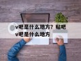 v吧是什么地方？贴吧v吧是什么地方