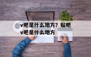 v吧是什么地方？贴吧v吧是什么地方
