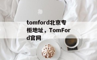 tomford北京专柜地址，TomFord官网