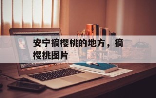 安宁摘樱桃的地方，摘樱桃图片