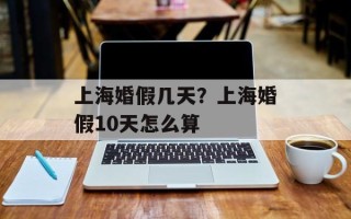 上海婚假几天？上海婚假10天怎么算