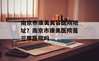 南京市康美美容医院地址？南京市康美医院是三甲医院吗