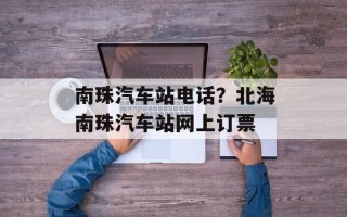 南珠汽车站电话？北海南珠汽车站网上订票