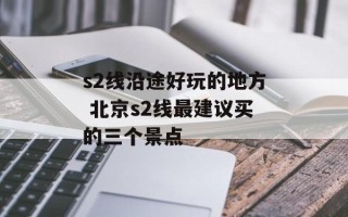 s2线沿途好玩的地方 北京s2线最建议买的三个景点