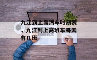 九江到上高汽车时刻表，九江到上高班车每天有几班