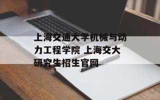 上海交通大学机械与动力工程学院 上海交大研究生招生官网