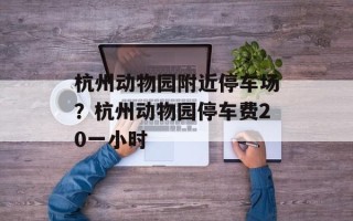 杭州动物园附近停车场？杭州动物园停车费20一小时