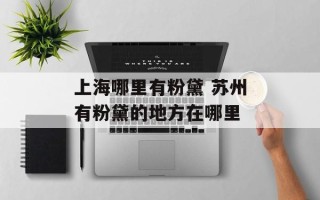 上海哪里有粉黛 苏州有粉黛的地方在哪里