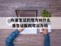 办准生证的地方叫什么 准生证医院可以办吗