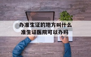办准生证的地方叫什么 准生证医院可以办吗