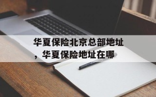 华夏保险北京总部地址，华夏保险地址在哪