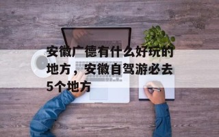 安徽广德有什么好玩的地方，安徽自驾游必去5个地方