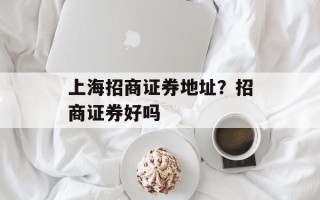 上海招商证券地址？招商证券好吗
