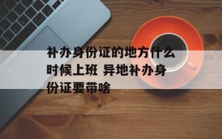 补办身份证的地方什么时候上班 异地补办身份证要带啥