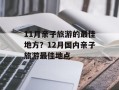 11月亲子旅游的最佳地方？12月国内亲子旅游最佳地点