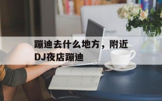 蹦迪去什么地方，附近DJ夜店蹦迪