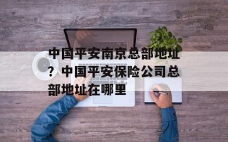 中国平安南京总部地址？中国平安保险公司总部地址在哪里