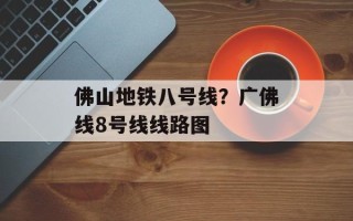 佛山地铁八号线？广佛线8号线线路图