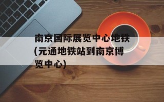 南京国际展览中心地铁(元通地铁站到南京博览中心)