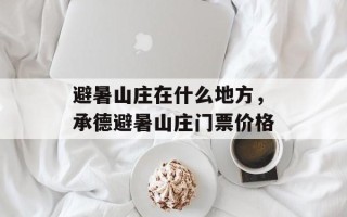 避暑山庄在什么地方，承德避暑山庄门票价格