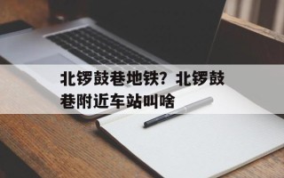 北锣鼓巷地铁？北锣鼓巷附近车站叫啥