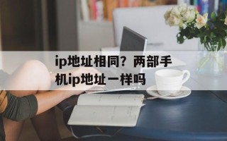 ip地址相同？两部手机ip地址一样吗