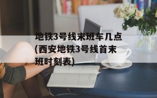 地铁3号线末班车几点(西安地铁3号线首末班时刻表)